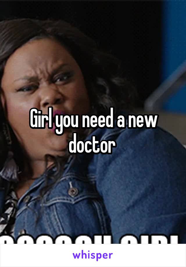 Girl you need a new doctor 