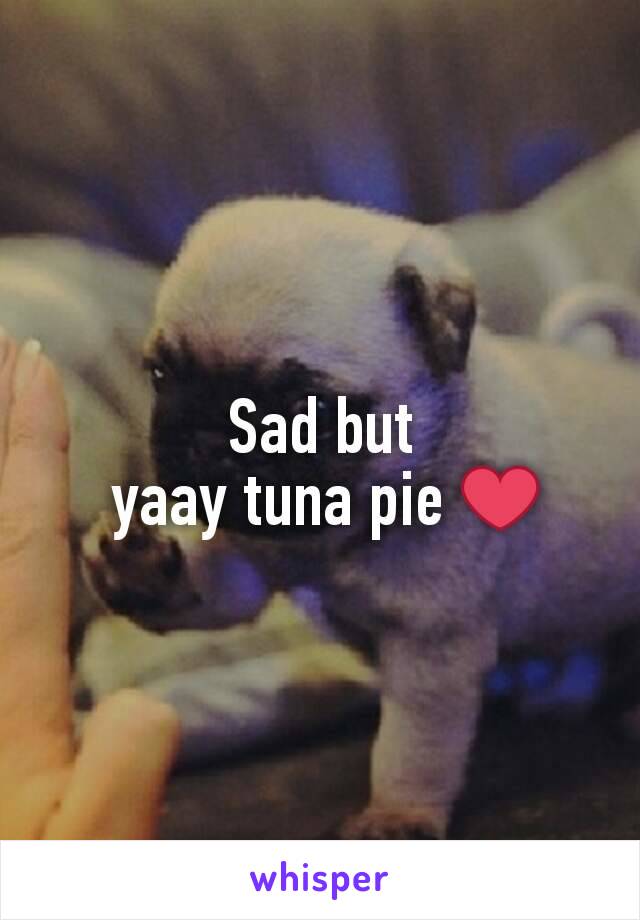 Sad but
 yaay tuna pie ❤