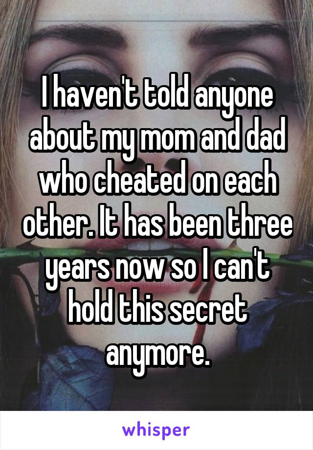 I haven't told anyone about my mom and dad who cheated on each other. It has been three years now so I can't hold this secret anymore.