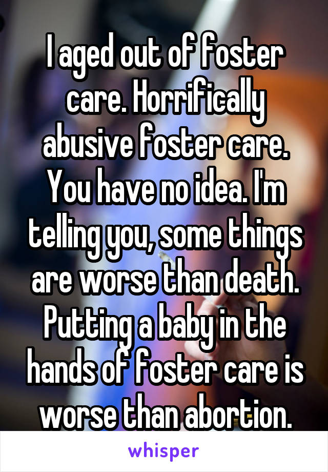 I aged out of foster care. Horrifically abusive foster care. You have no idea. I'm telling you, some things are worse than death. Putting a baby in the hands of foster care is worse than abortion.