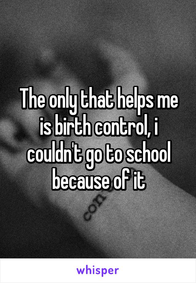 The only that helps me is birth control, i couldn't go to school because of it