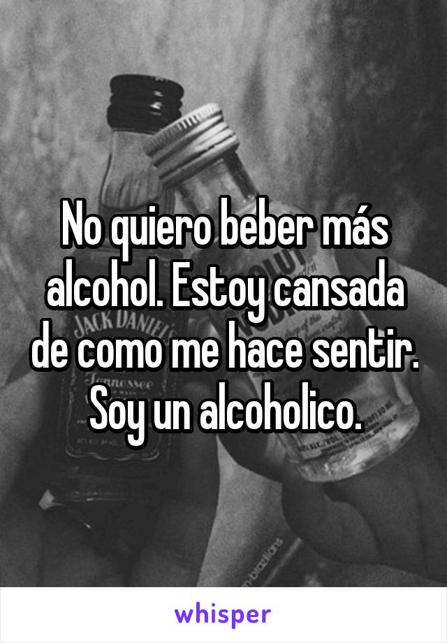 No quiero beber más alcohol. Estoy cansada de como me hace sentir. Soy un alcoholico.