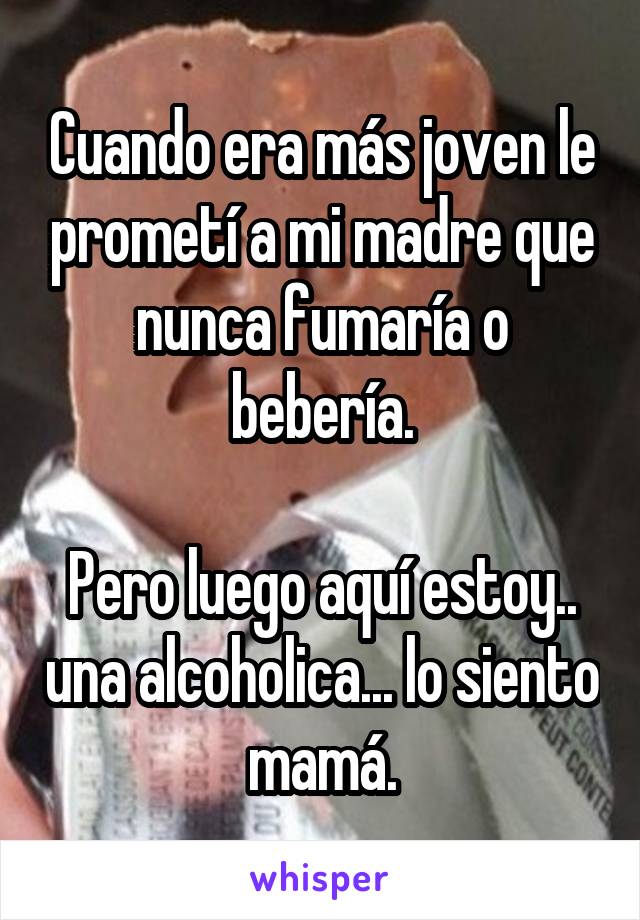 Cuando era más joven le prometí a mi madre que nunca fumaría o bebería.

Pero luego aquí estoy.. una alcoholica... lo siento mamá.