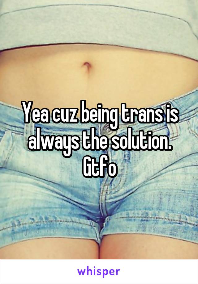 Yea cuz being trans is always the solution. Gtfo