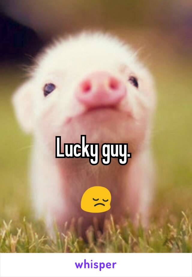 Lucky guy. 

😔
