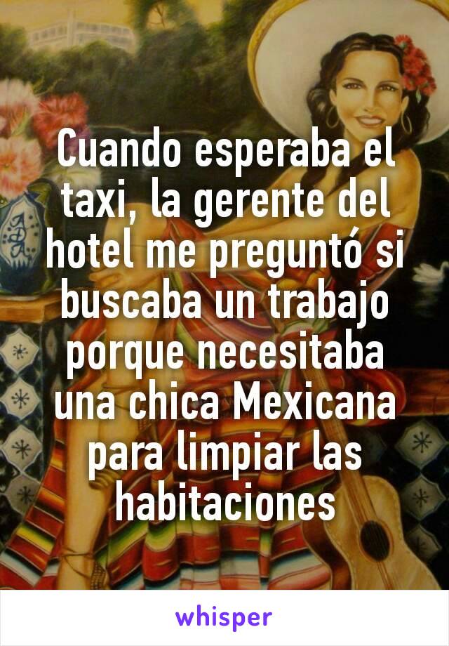Cuando esperaba el taxi, la gerente del hotel me preguntó si buscaba un trabajo porque necesitaba una chica Mexicana para limpiar las habitaciones