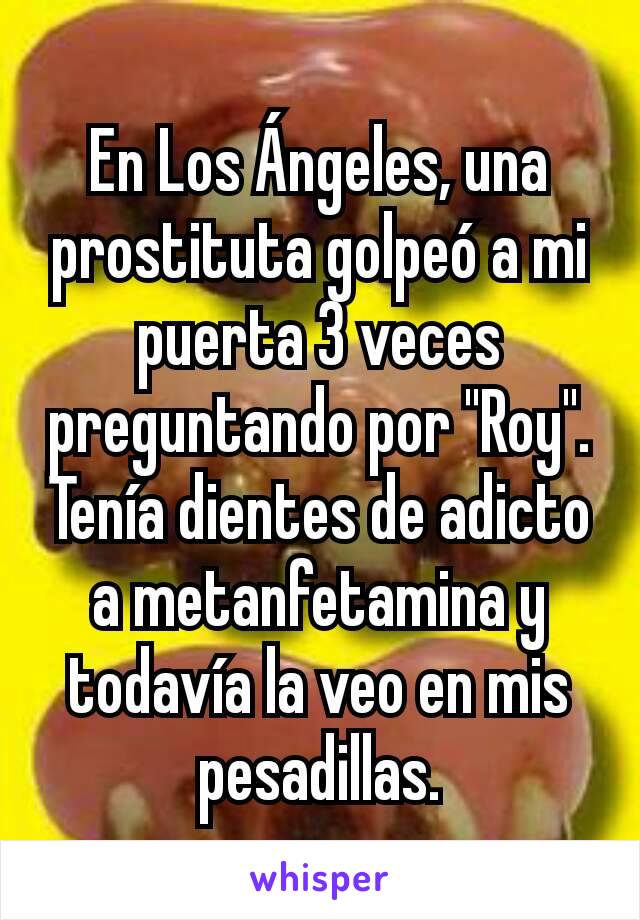 En Los Ángeles, una prostituta golpeó a mi puerta 3 veces preguntando por "Roy". Tenía dientes de adicto a metanfetamina y todavía la veo en mis pesadillas.