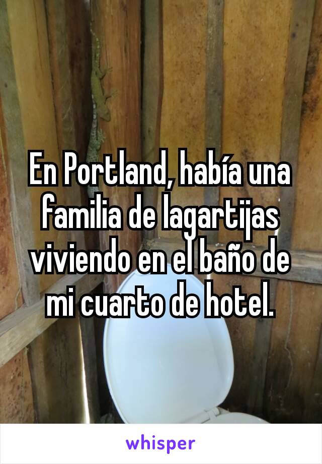 En Portland, había una familia de lagartijas viviendo en el baño de mi cuarto de hotel.