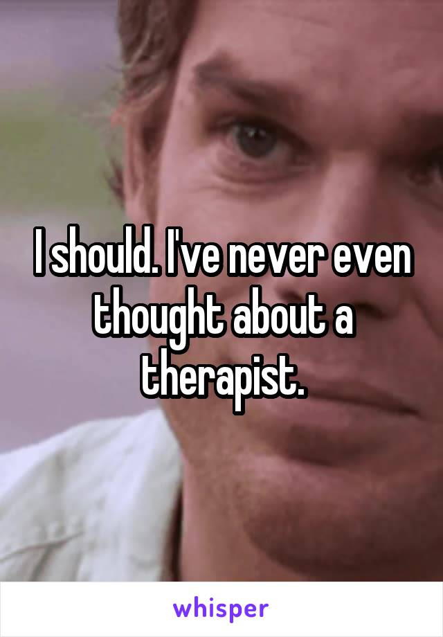 I should. I've never even thought about a therapist.