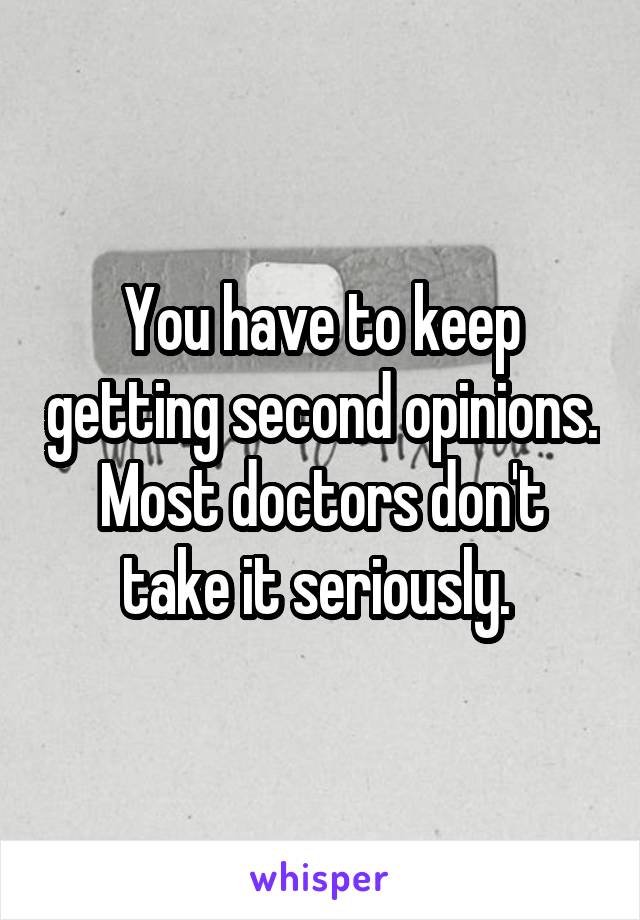 You have to keep getting second opinions. Most doctors don't take it seriously. 