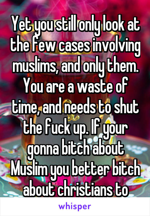 Yet you still only look at the few cases involving muslims, and only them. You are a waste of time, and needs to shut the fuck up. If your gonna bitch about Muslim you better bitch about christians to