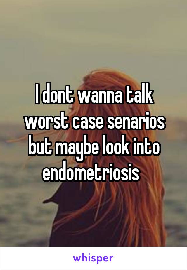 I dont wanna talk worst case senarios but maybe look into endometriosis  