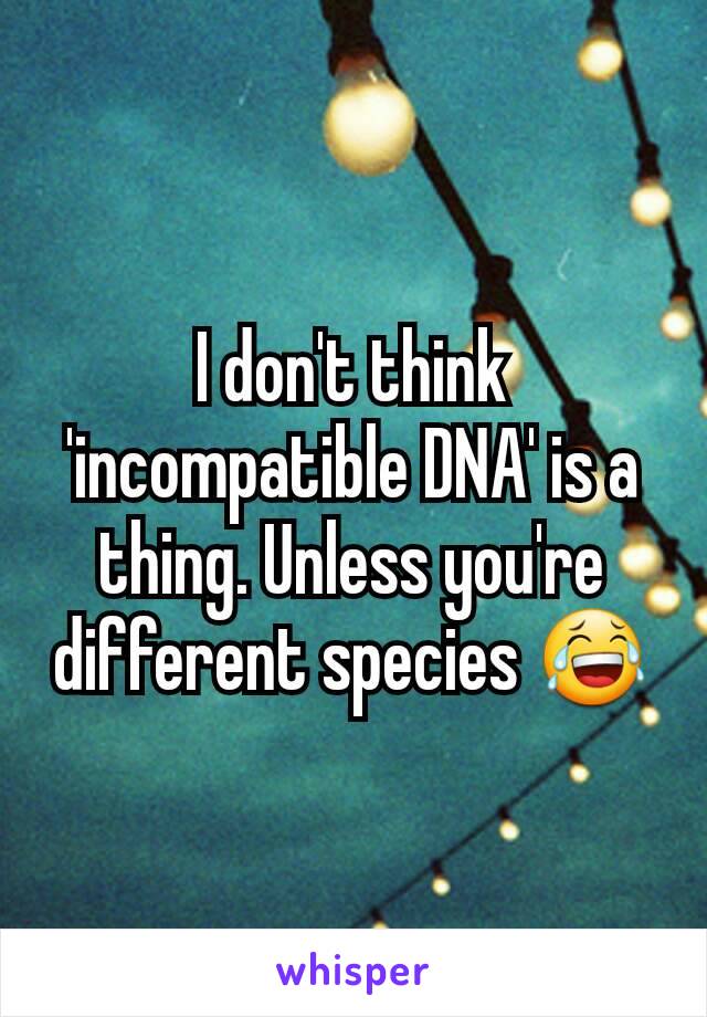 I don't think 'incompatible DNA' is a thing. Unless you're different species 😂