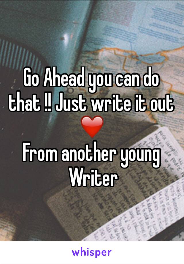 Go Ahead you can do that !! Just write it out❤️
From another young
 Writer