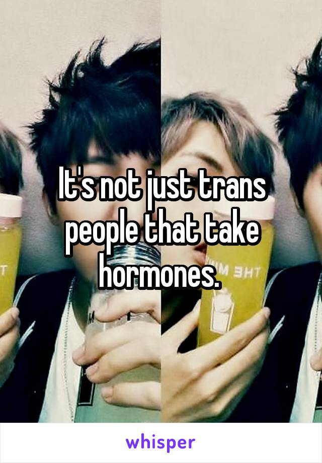 It's not just trans people that take hormones. 