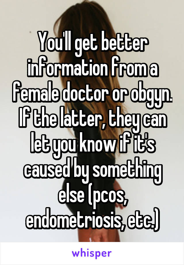 You'll get better information from a female doctor or obgyn. If the latter, they can let you know if it's caused by something else (pcos, endometriosis, etc.)