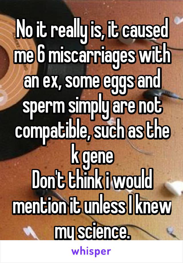 No it really is, it caused me 6 miscarriages with an ex, some eggs and sperm simply are not compatible, such as the k gene
Don't think i would mention it unless I knew my science.