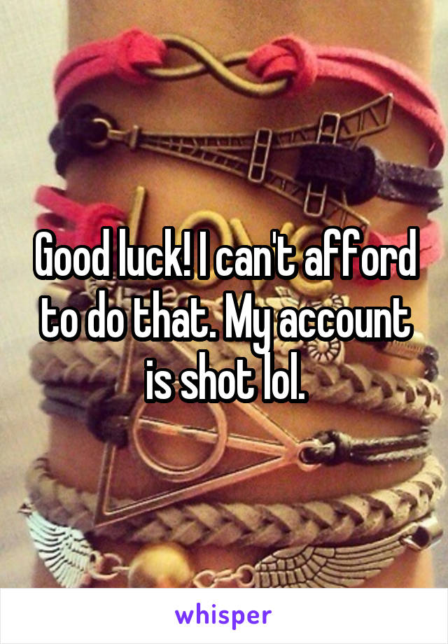 Good luck! I can't afford to do that. My account is shot lol.