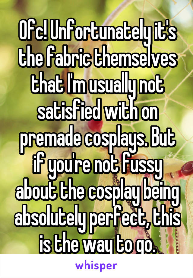 Ofc! Unfortunately it's the fabric themselves that I'm usually not satisfied with on premade cosplays. But if you're not fussy about the cosplay being absolutely perfect, this is the way to go.