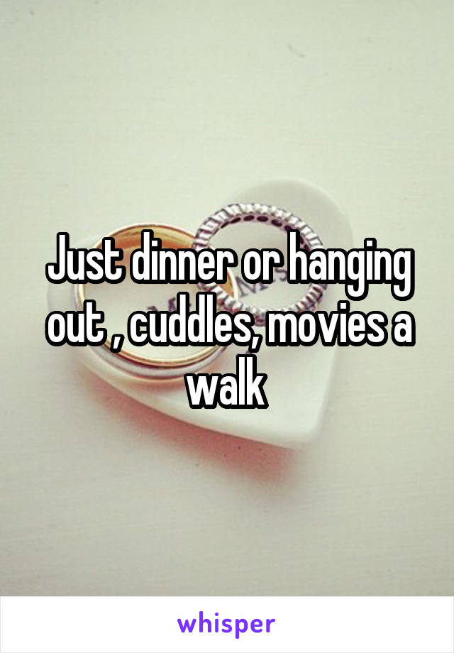 Just dinner or hanging out , cuddles, movies a walk 