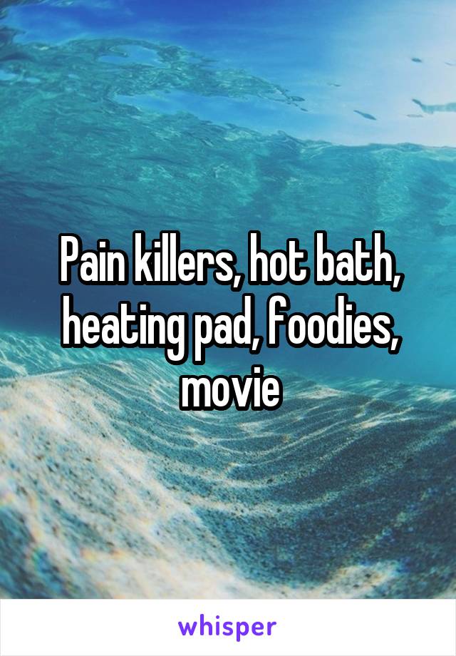 Pain killers, hot bath, heating pad, foodies, movie