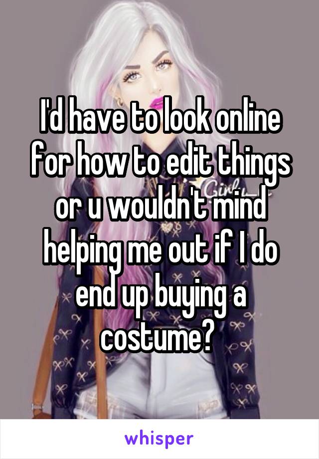 I'd have to look online for how to edit things or u wouldn't mind helping me out if I do end up buying a costume? 