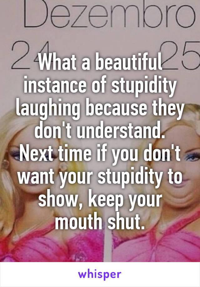 What a beautiful instance of stupidity laughing because they don't understand.
Next time if you don't want your stupidity to show, keep your mouth shut.