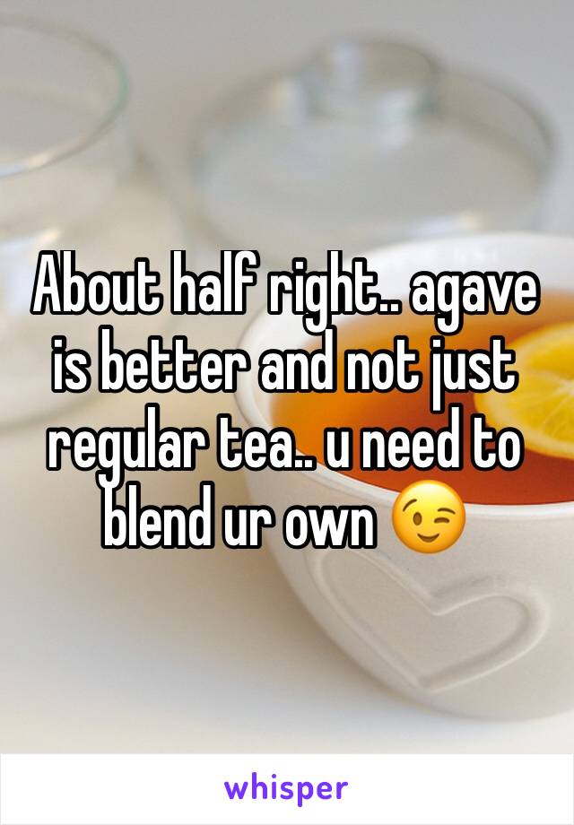 About half right.. agave is better and not just regular tea.. u need to blend ur own 😉