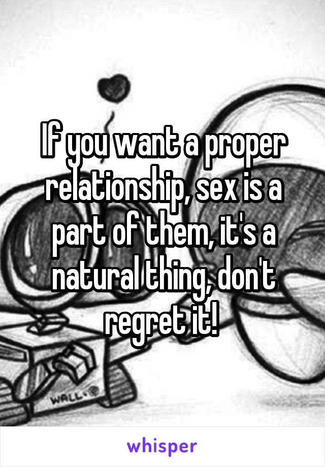 If you want a proper relationship, sex is a part of them, it's a natural thing, don't regret it! 