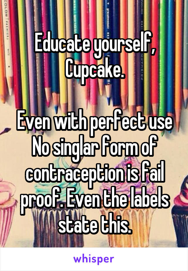 Educate yourself, Cupcake.

Even with perfect use No singlar form of contraception is fail proof. Even the labels state this.