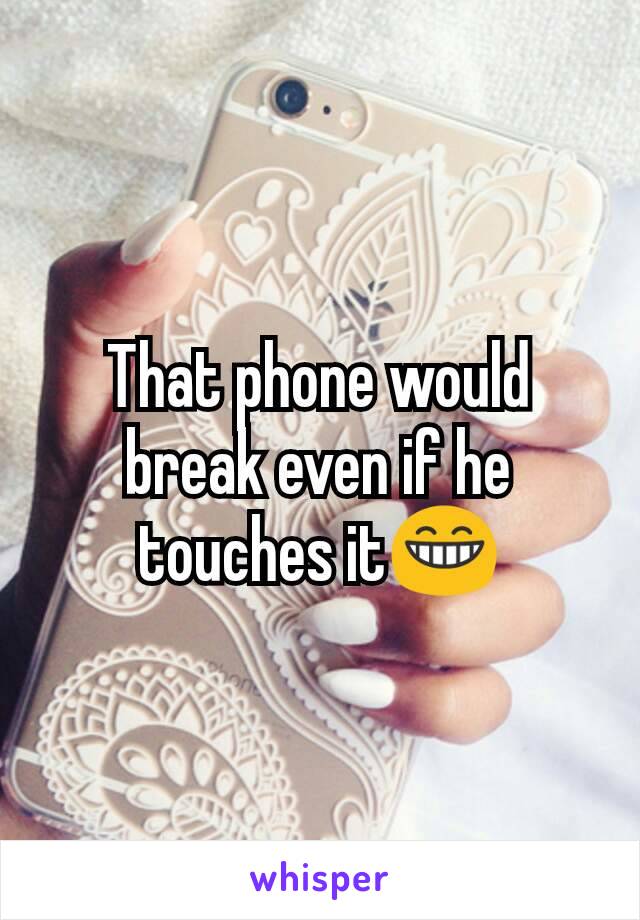 That phone would break even if he touches it😁