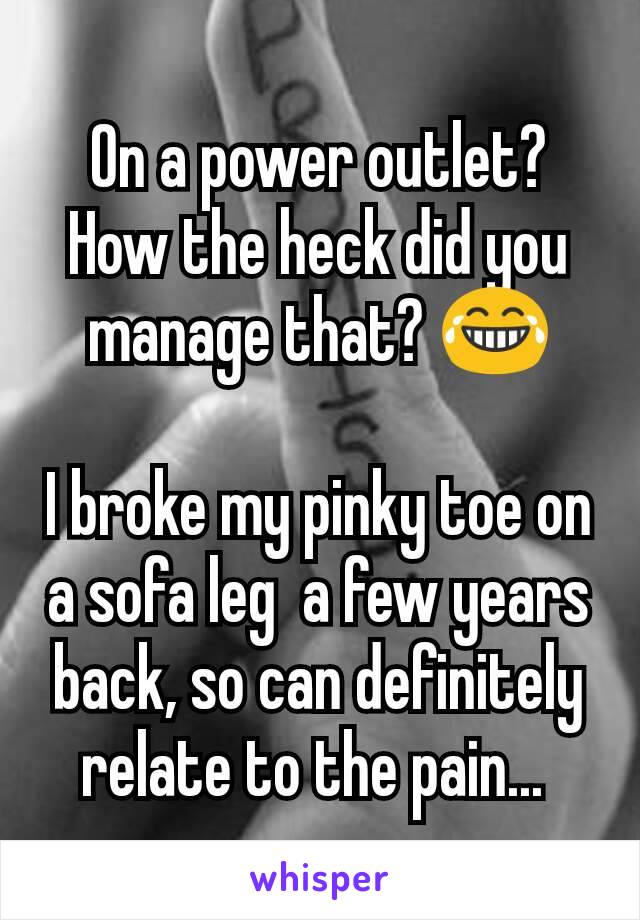 On a power outlet? How the heck did you manage that? 😂

I broke my pinky toe on a sofa leg  a few years back, so can definitely relate to the pain... 