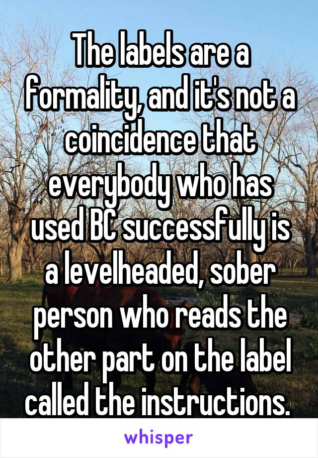 The labels are a formality, and it's not a coincidence that everybody who has used BC successfully is a levelheaded, sober person who reads the other part on the label called the instructions. 