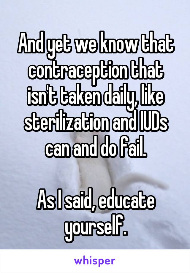 And yet we know that contraception that isn't taken daily, like sterilization and IUDs can and do fail.

As I said, educate yourself.