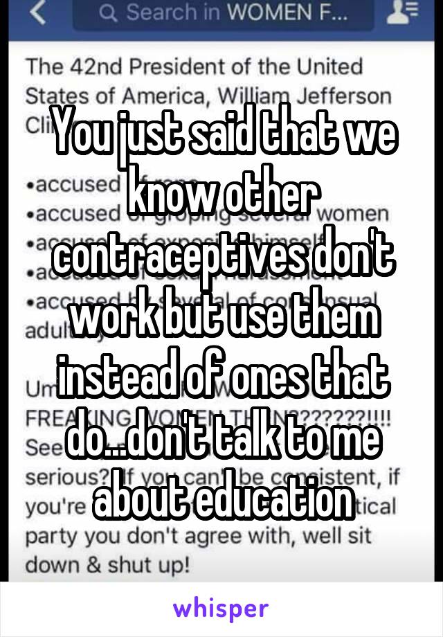 You just said that we know other contraceptives don't work but use them instead of ones that do...don't talk to me about education