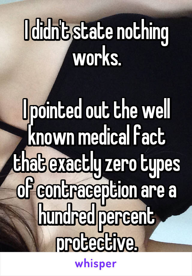 I didn't state nothing works.

I pointed out the well known medical fact that exactly zero types of contraception are a hundred percent protective.