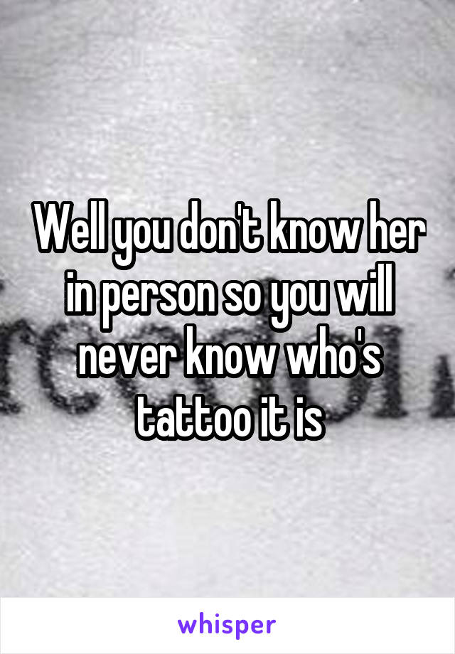 Well you don't know her in person so you will never know who's tattoo it is