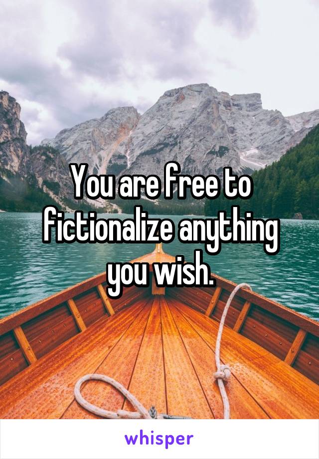 You are free to fictionalize anything you wish.