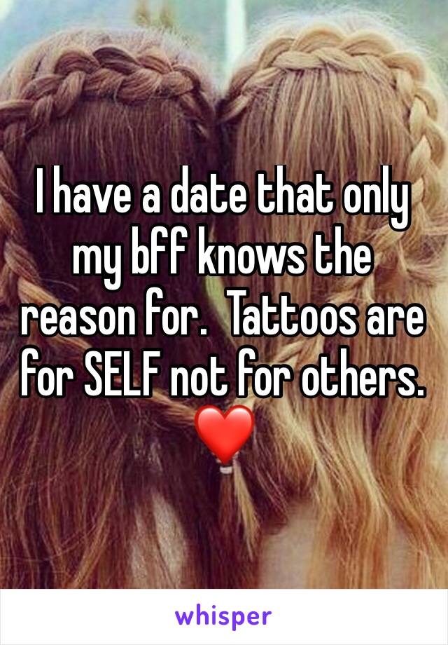 I have a date that only my bff knows the reason for.  Tattoos are for SELF not for others. 
❤