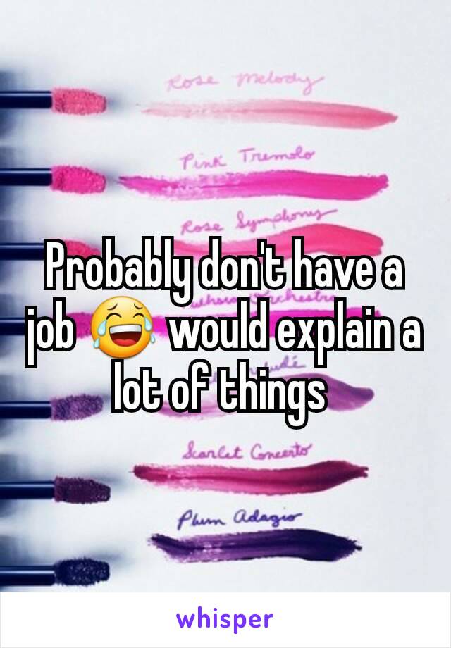 Probably don't have a job 😂 would explain a lot of things 