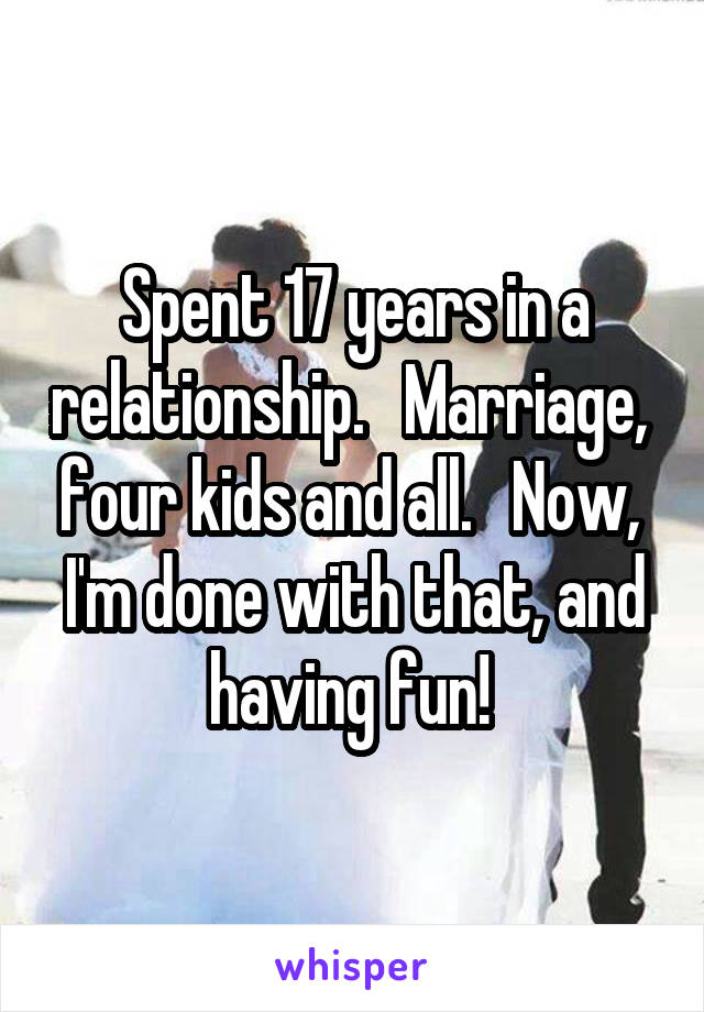 Spent 17 years in a relationship.   Marriage,  four kids and all.   Now,  I'm done with that, and having fun! 