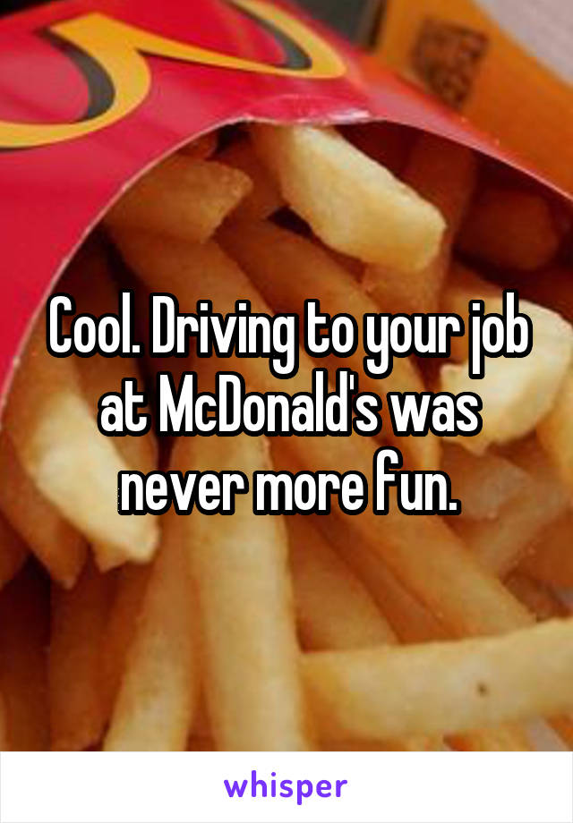 Cool. Driving to your job at McDonald's was never more fun.