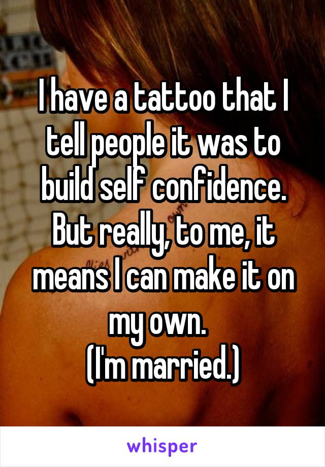 I have a tattoo that I tell people it was to build self confidence. But really, to me, it means I can make it on my own.  
(I'm married.)