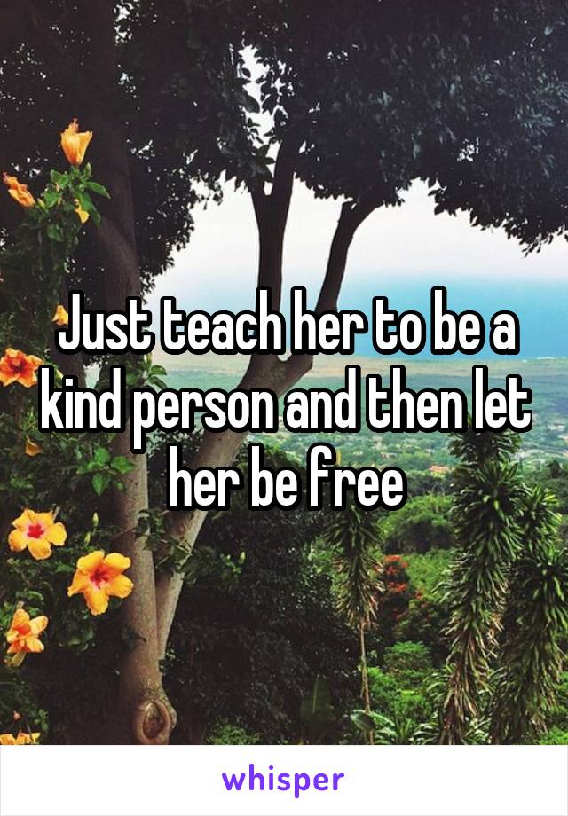 Just teach her to be a kind person and then let her be free