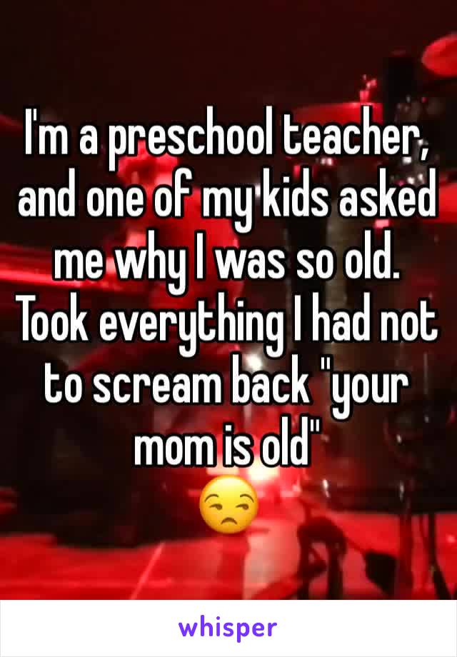 I'm a preschool teacher, and one of my kids asked me why I was so old. Took everything I had not to scream back "your mom is old"
😒