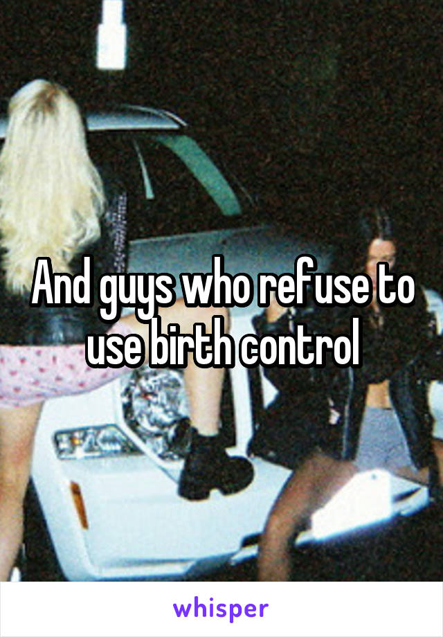 And guys who refuse to use birth control