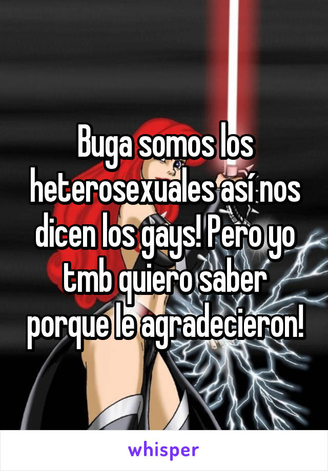 Buga somos los heterosexuales así nos dicen los gays! Pero yo tmb quiero saber porque le agradecieron!