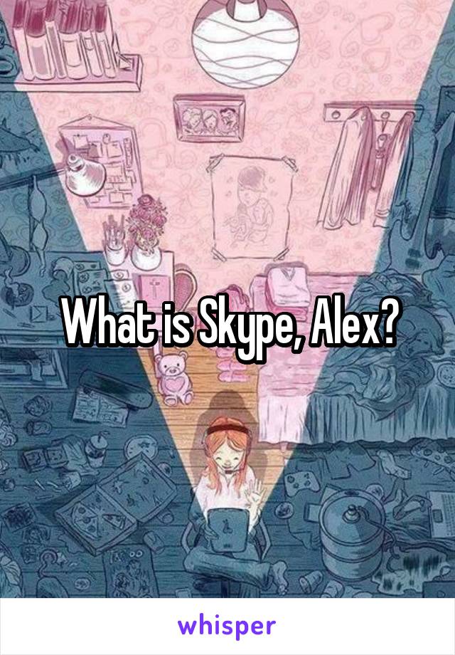 What is Skype, Alex?