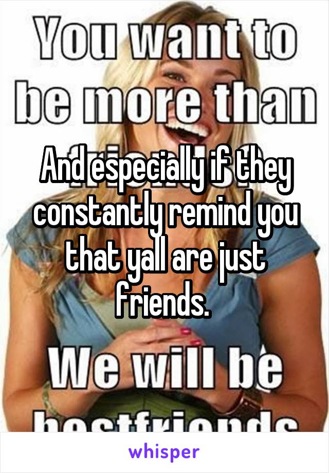 And especially if they constantly remind you that yall are just friends. 