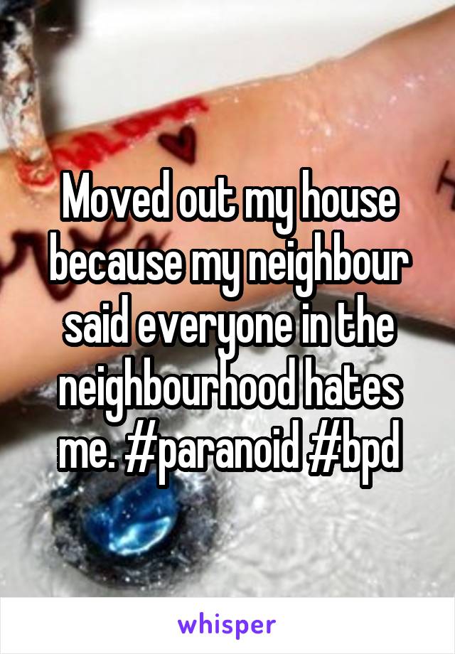 Moved out my house because my neighbour said everyone in the neighbourhood hates me. #paranoid #bpd